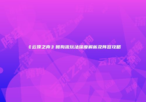 《云顶之弈》赌狗流玩法深度解析及阵容攻略