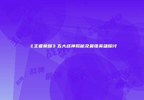 《王者荣耀》五大战神揭秘及最强英雄探讨