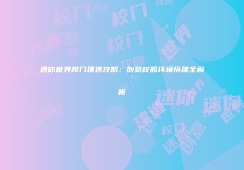 迷你世界校门建造攻略：创意校园环境搭建全解析