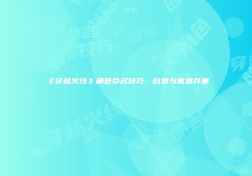 《穿越火线》角色命名技巧：创意与寓意并重