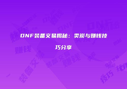DNF装备交易揭秘：卖炭与赚钱技巧分享