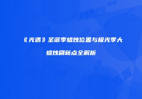《光遇》圣诞季蜡烛位置与极光季大蜡烛刷新点全解析