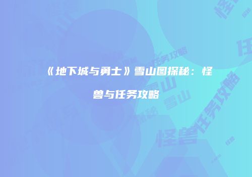 《地下城与勇士》雪山图探秘：怪兽与任务攻略