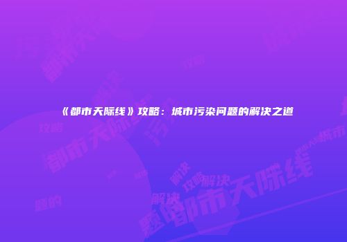 《都市天际线》攻略：城市污染问题的解决之道