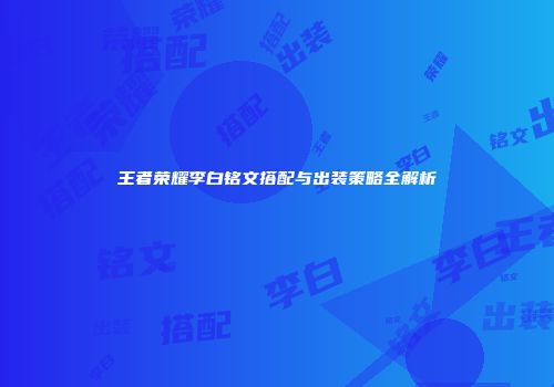 王者荣耀李白铭文搭配与出装策略全解析