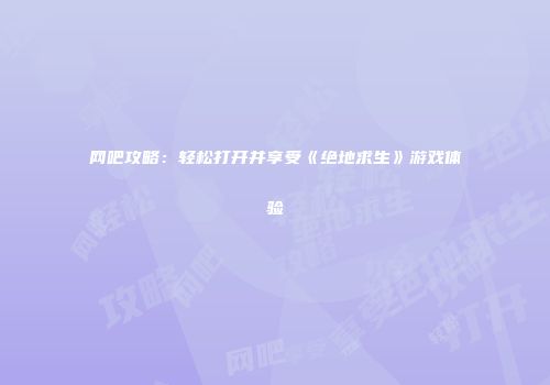 网吧攻略：轻松打开并享受《绝地求生》游戏体验