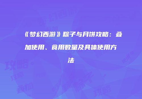 《梦幻西游》粽子与月饼攻略：叠加使用、食用数量及具体使用方法