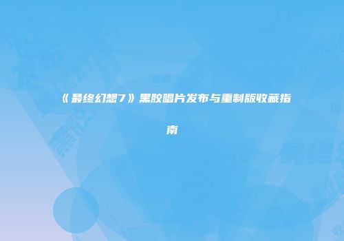 《最终幻想7》黑胶唱片发布与重制版收藏指南