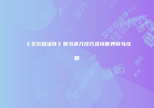 《艾尔登法环》骑马拿刀技巧及环世界骑马攻略