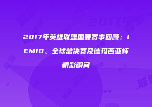2017年英雄联盟重要赛事回顾：IEM10、全球总决赛及德玛西亚杯精彩瞬间