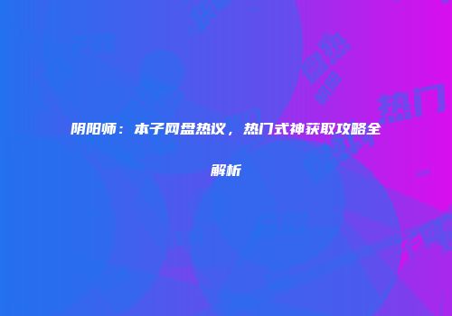 阴阳师：本子网盘热议，热门式神获取攻略全解析