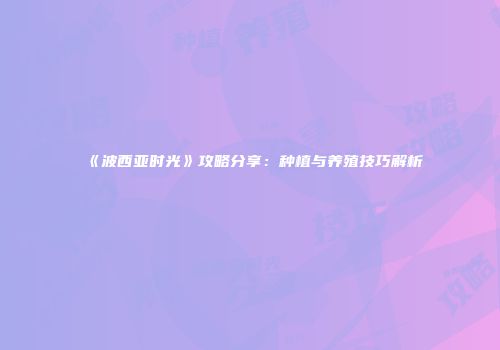 《波西亚时光》攻略分享：种植与养殖技巧解析
