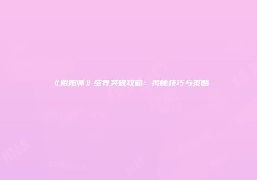《阴阳师》结界突破攻略：揭秘技巧与策略