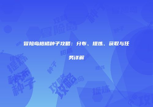 冒险岛柑橘种子攻略：分布、提炼、获取与任务详解