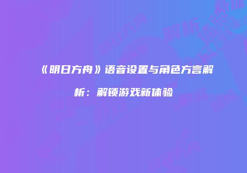《明日方舟》语音设置与角色方言解析：解锁游戏新体验