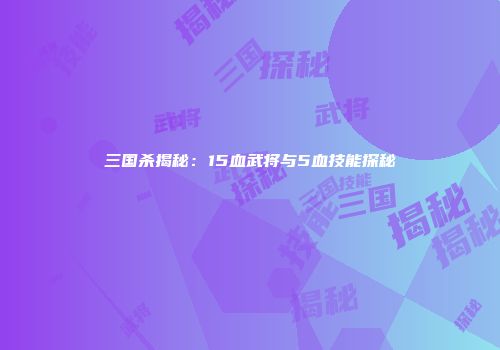 三国杀揭秘：15血武将与5血技能探秘