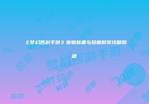 《梦幻西游手游》宠物装备与珍兽时装攻略揭秘