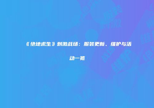 《绝地求生》刺激战场：服装更新、维护与活动一览