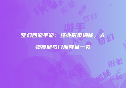 梦幻西游手游：经典形象揭秘，人物技能与门派特色一览
