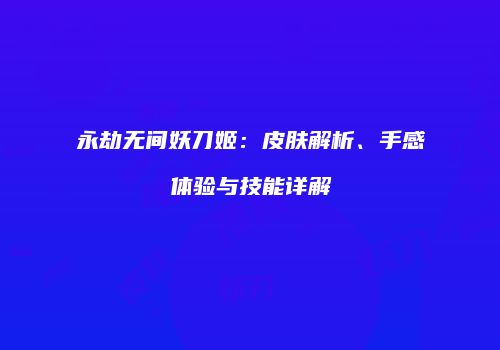 永劫无间妖刀姬：皮肤解析、手感体验与技能详解