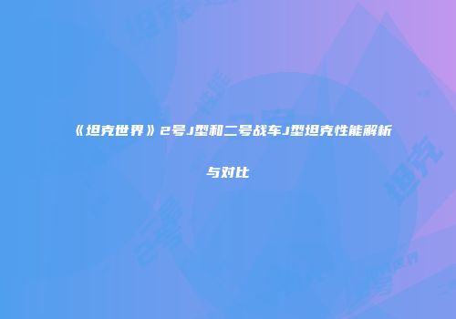 《坦克世界》2号J型和二号战车J型坦克性能解析与对比