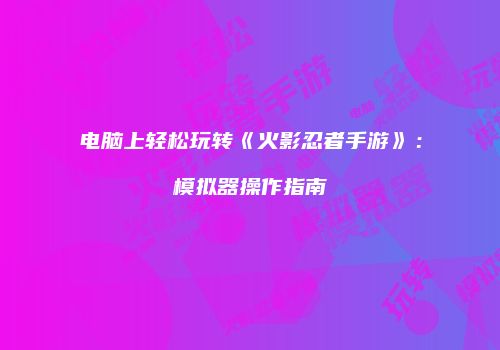 电脑上轻松玩转《火影忍者手游》：模拟器操作指南