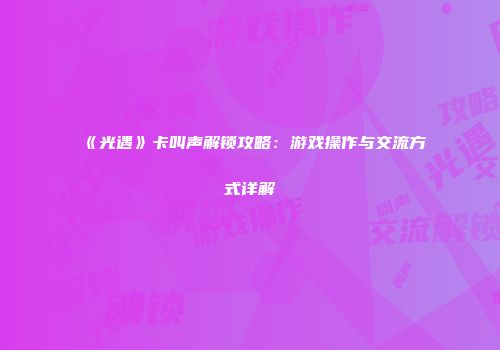 《光遇》卡叫声解锁攻略：游戏操作与交流方式详解