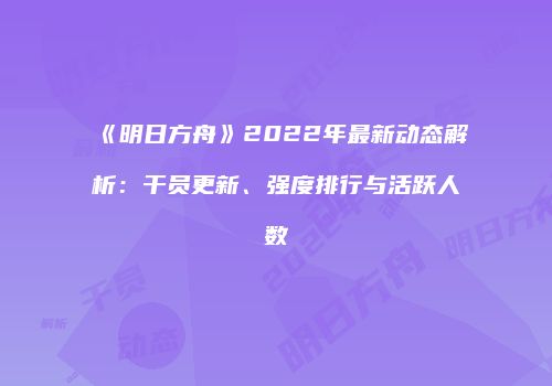 《明日方舟》2022年最新动态解析：干员更新、强度排行与活跃人数