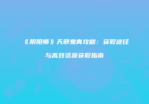 《阴阳师》天邪鬼青攻略：获取途径与高效资源获取指南
