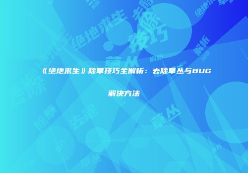《绝地求生》除草技巧全解析：去除草丛与BUG解决方法