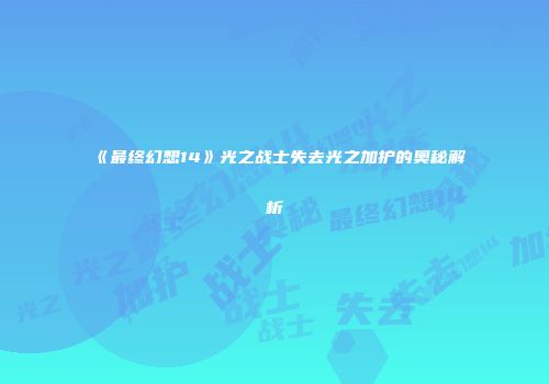 《最终幻想14》光之战士失去光之加护的奥秘解析