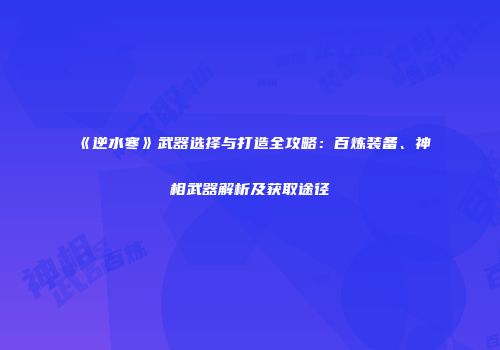 《逆水寒》武器选择与打造全攻略：百炼装备、神相武器解析及获取途径