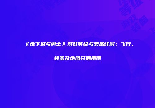 《地下城与勇士》游戏等级与装备详解：飞行、装备及地图开启指南
