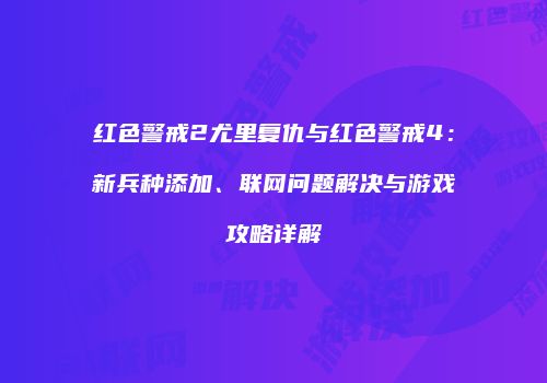 红色警戒2尤里复仇与红色警戒4：新兵种添加、联网问题解决与游戏攻略详解
