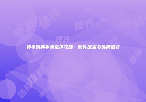和平精英手机选择攻略：硬件配置与品牌推荐