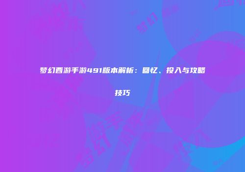 梦幻西游手游491版本解析：回忆、投入与攻略技巧