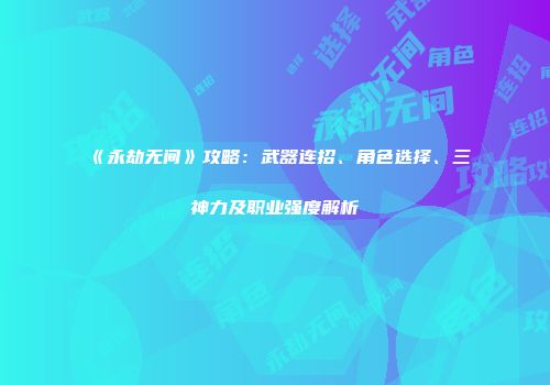 《永劫无间》攻略：武器连招、角色选择、三神力及职业强度解析