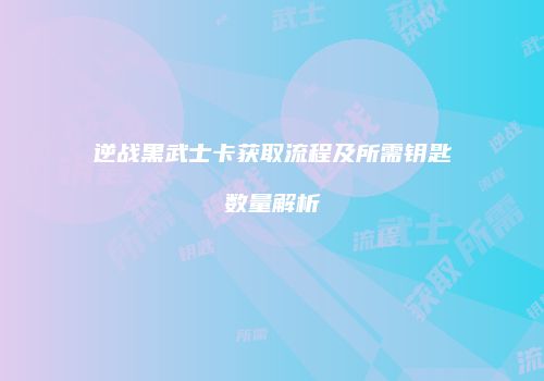 逆战黑武士卡获取流程及所需钥匙数量解析