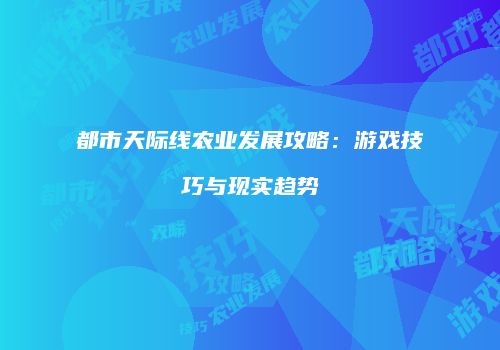 都市天际线农业发展攻略：游戏技巧与现实趋势