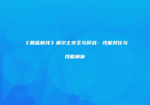 《碧蓝航线》威尔士亲王与厌战：性能对比与技能解析