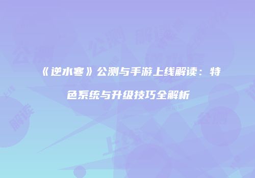 《逆水寒》公测与手游上线解读：特色系统与升级技巧全解析