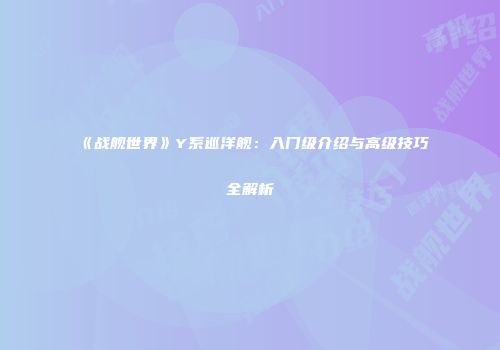 《战舰世界》Y系巡洋舰：入门级介绍与高级技巧全解析