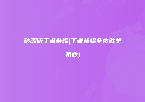 破解版王者荣耀(王者荣耀全皮肤单机版)