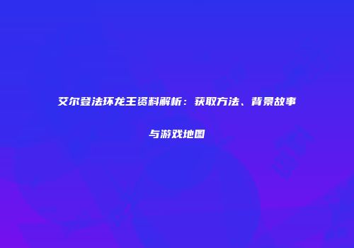 艾尔登法环龙王资料解析：获取方法、背景故事与游戏地图