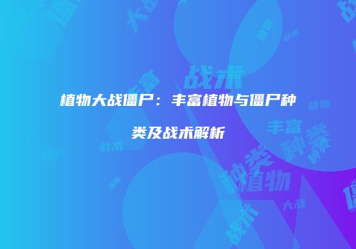 植物大战僵尸：丰富植物与僵尸种类及战术解析