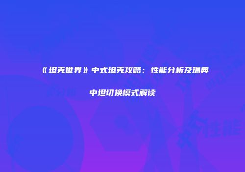 《坦克世界》中式坦克攻略：性能分析及瑞典中坦切换模式解读