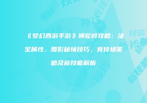 《梦幻西游手游》狮驼岭攻略：法宝属性、蜃影秘境技巧、竞技场策略及新技能解析