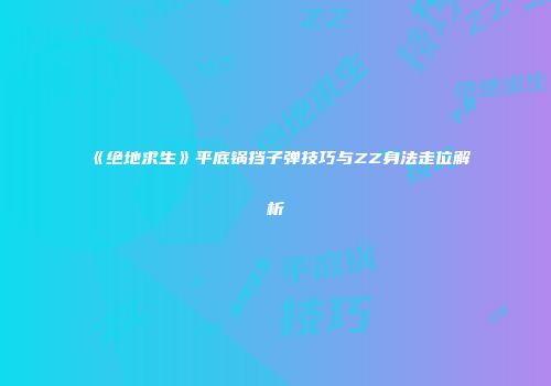 《绝地求生》平底锅挡子弹技巧与ZZ身法走位解析