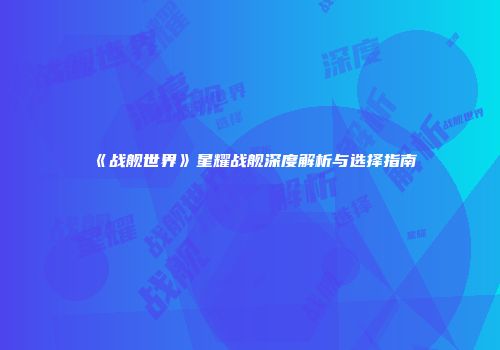 《战舰世界》星耀战舰深度解析与选择指南