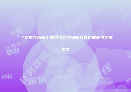 《艾尔登法环》塞尔维斯支线任务攻略解析与完成指南